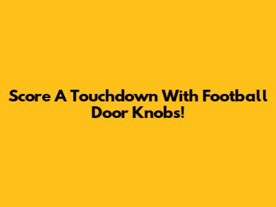 Score A Touchdown With Football Door Knobs!