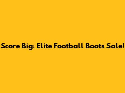 Score Big: Elite Football Boots Sale!