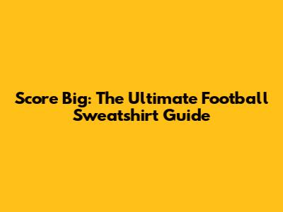 Score Big: The Ultimate Football Sweatshirt Guide
