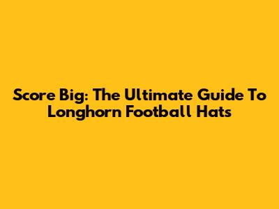 Score Big: The Ultimate Guide To Longhorn Football Hats