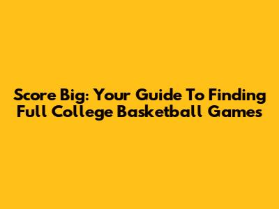 Score Big: Your Guide To Finding Full College Basketball Games
