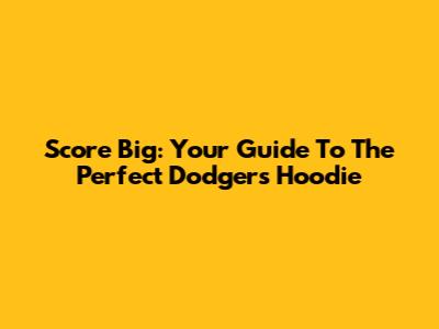 Score Big: Your Guide To The Perfect Dodgers Hoodie