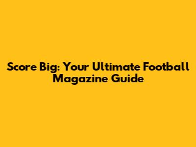 Score Big: Your Ultimate Football Magazine Guide