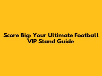 Score Big: Your Ultimate Football VIP Stand Guide