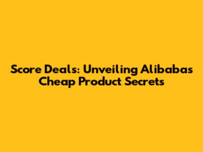 Score Deals: Unveiling Alibaba's Cheap Product Secrets