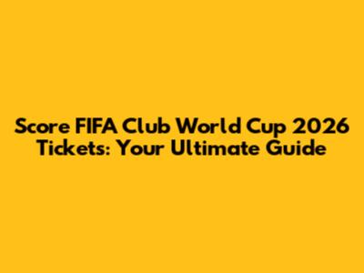 Score FIFA Club World Cup 2026 Tickets: Your Ultimate Guide