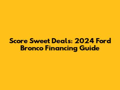 Score Sweet Deals: 2024 Ford Bronco Financing Guide