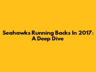 Seahawks Running Backs In 2017: A Deep Dive