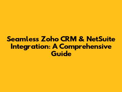 Seamless Zoho CRM & NetSuite Integration: A Comprehensive Guide