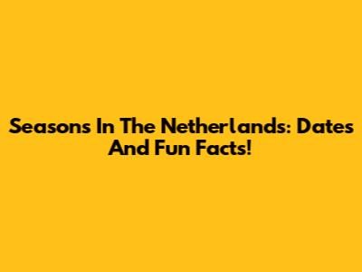 Seasons In The Netherlands: Dates And Fun Facts!