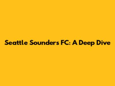 Seattle Sounders FC: A Deep Dive