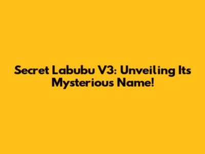 Secret Labubu V3: Unveiling Its Mysterious Name!
