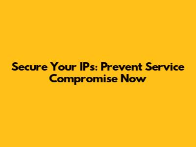 Secure Your IPs: Prevent Service Compromise Now