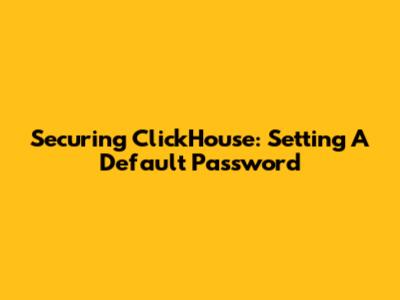 Securing ClickHouse: Setting A Default Password