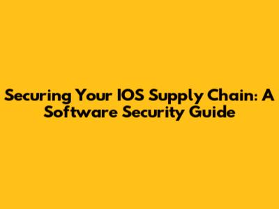 Securing Your IOS Supply Chain: A Software Security Guide