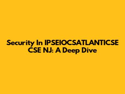 Security In IPSEIOCSATLANTICSE CSE NJ: A Deep Dive