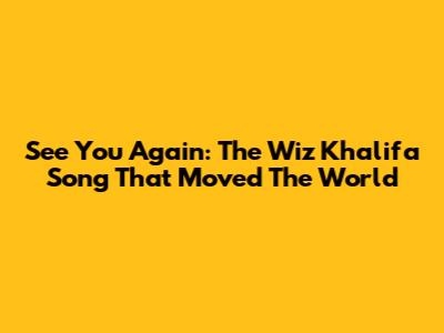 See You Again: The Wiz Khalifa Song That Moved The World