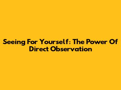 Seeing For Yourself: The Power Of Direct Observation