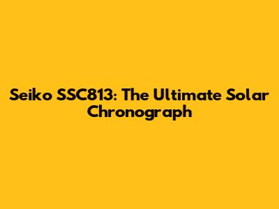 Seiko SSC813: The Ultimate Solar Chronograph