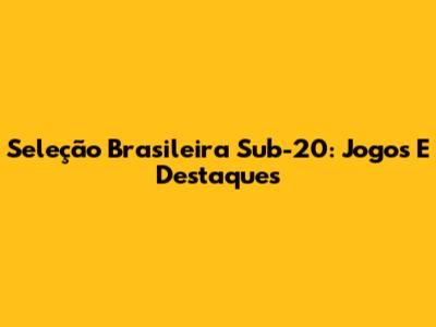 Seleção Brasileira Sub-20: Jogos E Destaques