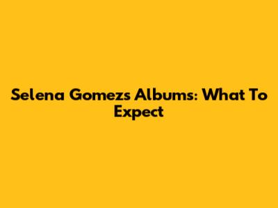 Selena Gomez's Albums: What To Expect