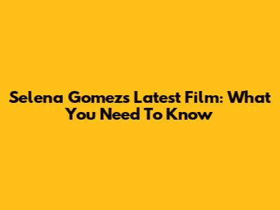 Selena Gomez's Latest Film: What You Need To Know