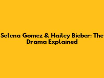 Selena Gomez & Hailey Bieber: The Drama Explained