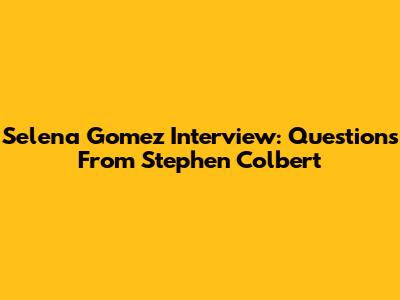 Selena Gomez Interview: Questions From Stephen Colbert