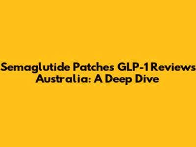 Semaglutide Patches GLP-1 Reviews Australia: A Deep Dive