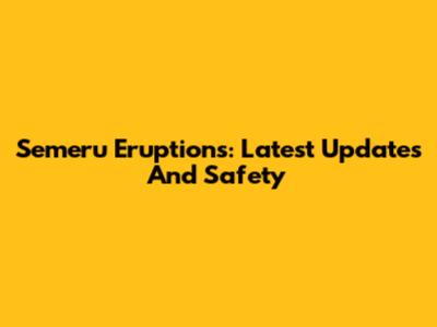 Semeru Eruptions: Latest Updates And Safety