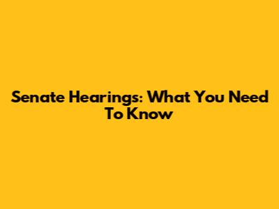 Senate Hearings: What You Need To Know