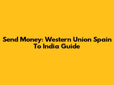 Send Money: Western Union Spain To India Guide