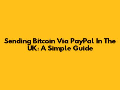 Sending Bitcoin Via PayPal In The UK: A Simple Guide