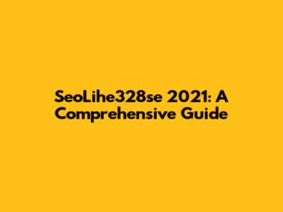 SeoLihe328se 2021: A Comprehensive Guide