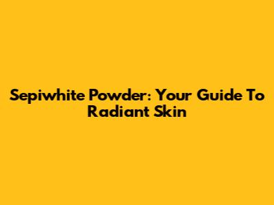 Sepiwhite Powder: Your Guide To Radiant Skin
