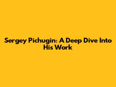 Sergey Pichugin: A Deep Dive Into His Work