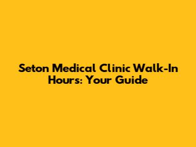 Seton Medical Clinic Walk-In Hours: Your Guide
