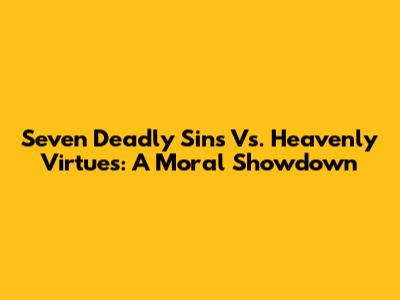 Seven Deadly Sins Vs. Heavenly Virtues: A Moral Showdown