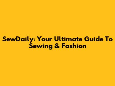 SewDaily: Your Ultimate Guide To Sewing & Fashion
