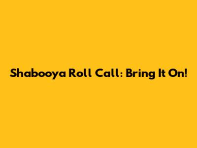 Shabooya Roll Call: Bring It On!