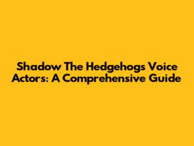 Shadow The Hedgehog's Voice Actors: A Comprehensive Guide