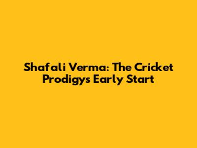 Shafali Verma: The Cricket Prodigy's Early Start