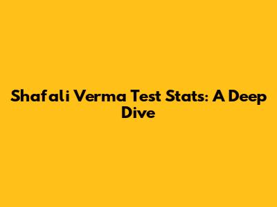 Shafali Verma Test Stats: A Deep Dive
