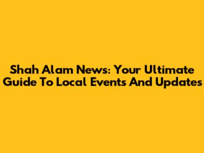 Shah Alam News: Your Ultimate Guide To Local Events And Updates