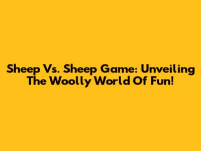 Sheep Vs. Sheep Game: Unveiling The Woolly World Of Fun!
