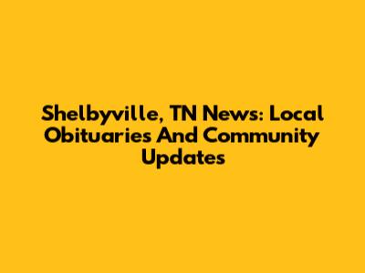 Shelbyville, TN News: Local Obituaries And Community Updates