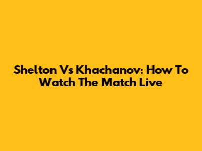 Shelton Vs Khachanov: How To Watch The Match Live