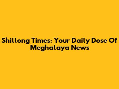 Shillong Times: Your Daily Dose Of Meghalaya News