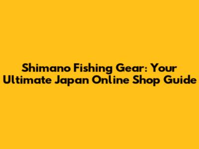 Shimano Fishing Gear: Your Ultimate Japan Online Shop Guide