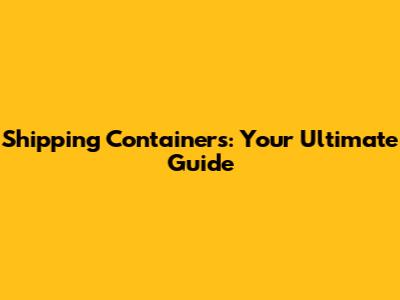 Shipping Containers: Your Ultimate Guide